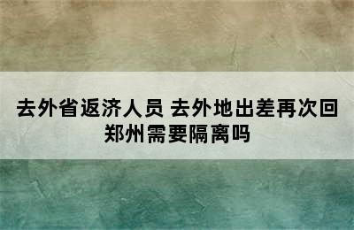 去外省返济人员 去外地出差再次回郑州需要隔离吗